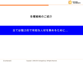 【 Confidential 】 Copyright © 2008-2015 VantageGroup All Rights Reserved.
…全ては魅力的で有能な人材を集めるために
各種戦略のご紹介
 