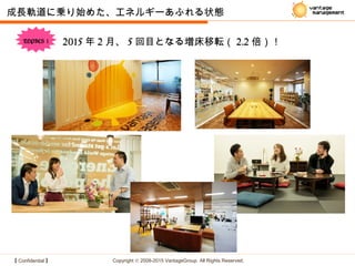【 Confidential 】 Copyright © 2008-2015 VantageGroup All Rights Reserved.
成長軌道に乗り始めた、エネルギーあふれる状態
2015 年 2 月、 5 回目となる増床移転（ 2.2 倍）！TOPICS 1
 