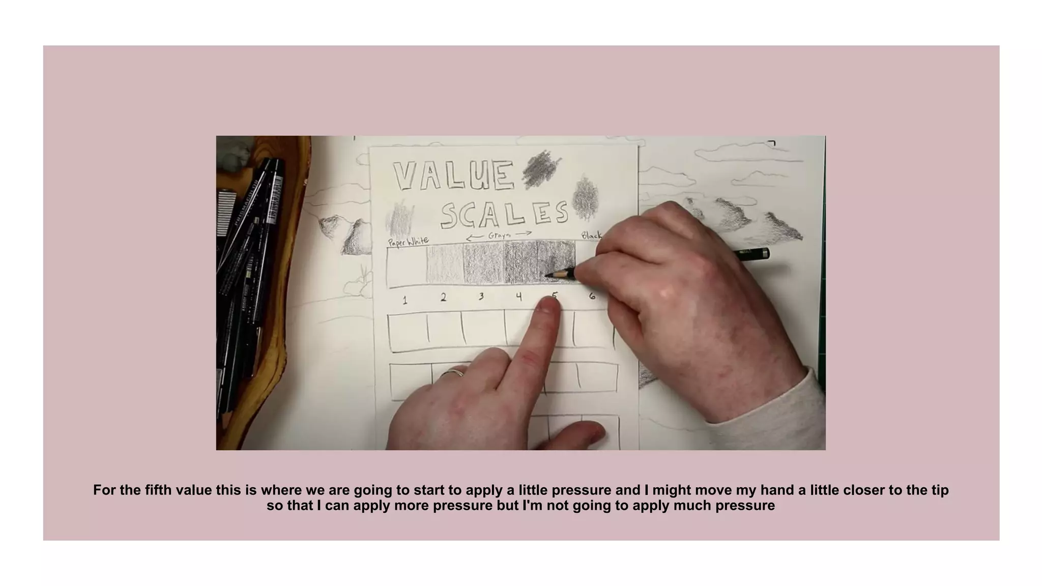 For the fifth value this is where we are going to start to apply a little pressure and I might move my hand a little closer to the tip
so that I can apply more pressure but I'm not going to apply much pressure
 
