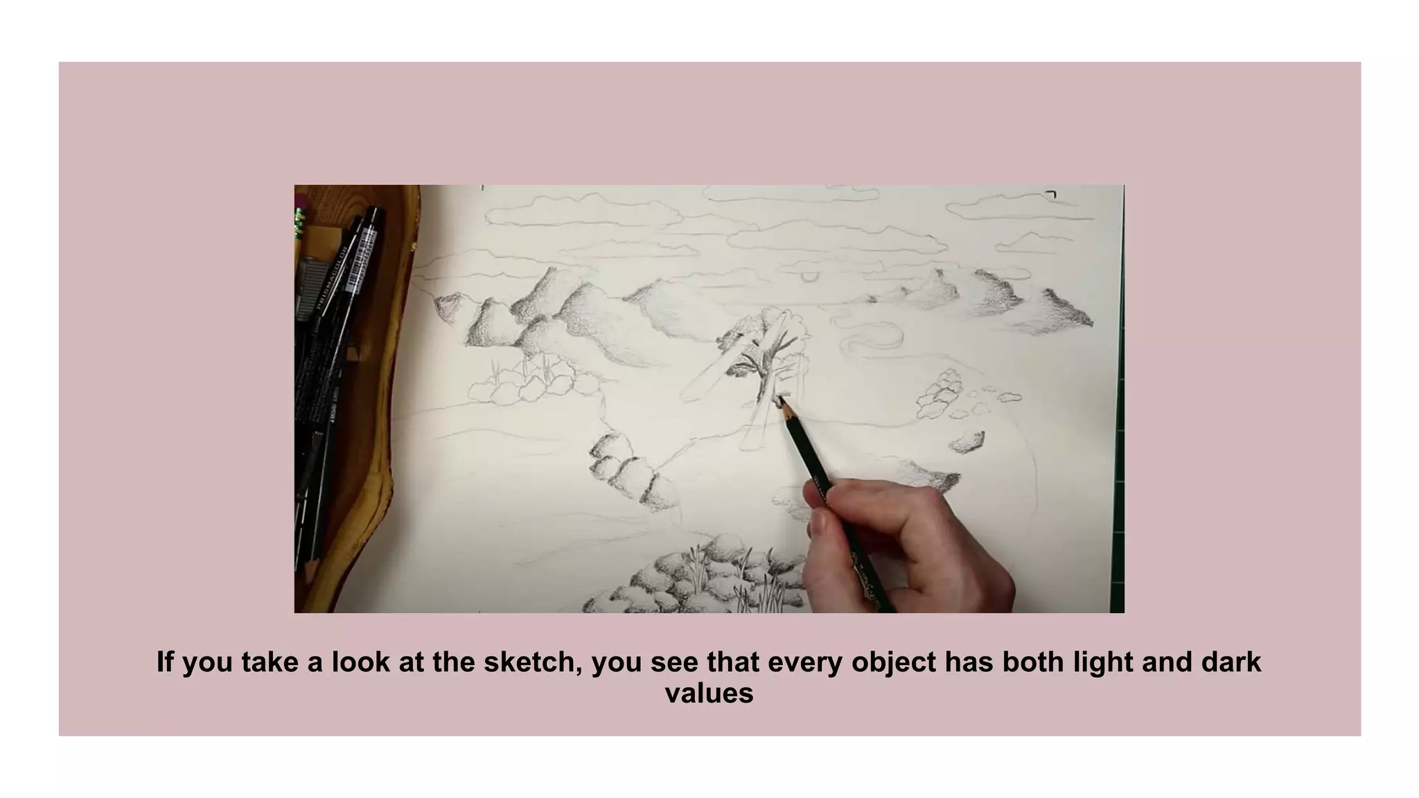 If you take a look at the sketch, you see that every object has both light and dark
values
 