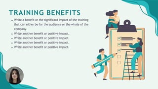 TRAINING BENEFITS
Write a benefit or the significant impact of the training
that can either be for the audience or the whole of the
company.
Write another benefit or positive impact.
Write another benefit or positive impact.
Write another benefit or positive impact.
Write another benefit or positive impact.
 