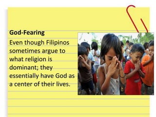 God-Fearing
Even though Filipinos
sometimes argue to
what religion is
dominant; they
essentially have God as
a center of their lives.
 