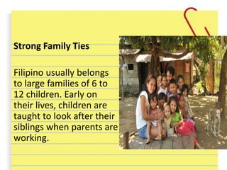 Strong Family Ties
Filipino usually belongs
to large families of 6 to
12 children. Early on
their lives, children are
taught to look after their
siblings when parents are
working.
 