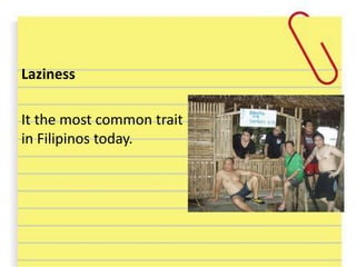 Laziness
It the most common trait
in Filipinos today.
 