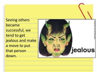 Seeing others
became
successful, we
tend to get
jealous and make
a move to put
that person
down.
 