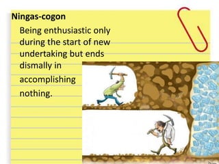 Ningas-cogon
Being enthusiastic only
during the start of new
undertaking but ends
dismally in
accomplishing
nothing.
 