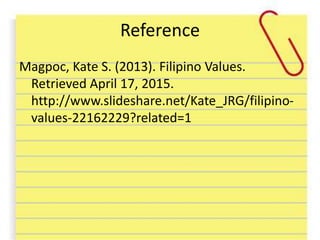 Reference
Magpoc, Kate S. (2013). Filipino Values.
Retrieved April 17, 2015.
http://www.slideshare.net/Kate_JRG/filipino-
values-22162229?related=1
 