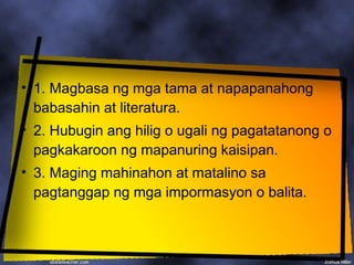 • 1. Magbasa ng mga tama at napapanahong
  babasahin at literatura.
• 2. Hubugin ang hilig o ugali ng pagatatanong o
  pagkakaroon ng mapanuring kaisipan.
• 3. Maging mahinahon at matalino sa
  pagtanggap ng mga impormasyon o balita.
 