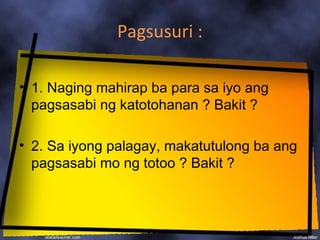 Pagsusuri :

• 1. Naging mahirap ba para sa iyo ang
  pagsasabi ng katotohanan ? Bakit ?

• 2. Sa iyong palagay, makatutulong ba ang
  pagsasabi mo ng totoo ? Bakit ?
 