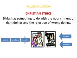 VALUES EDUCATION

                CHRISTIAN ETHICS
Ethics has something to do with the nourishment of
  right doings and the rejection of wrong doings.


                                              instinct
instinct   emotions   morality

                                              emotions
 