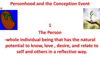 Personhood and the Conception Event



                      1
                 The Person
-whole individual being that has the natural
 potential to know, love , desire, and relate to
      self and others in a reflective way.
 