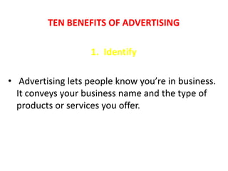 TEN BENEFITS OF ADVERTISING

                   1. Identify

• Advertising lets people know you’re in business.
  It conveys your business name and the type of
  products or services you offer.
 