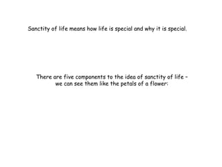 Sanctity of life means how life is special and why it is special.




   There are five components to the idea of sanctity of life –
          we can see them like the petals of a flower:
 