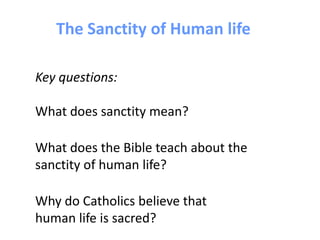 The Sanctity of Human life

Key questions:

What does sanctity mean?

What does the Bible teach about the
sanctity of human life?

Why do Catholics believe that
human life is sacred?
 