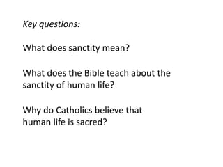 Key questions:

What does sanctity mean?

What does the Bible teach about the
sanctity of human life?

Why do Catholics believe that
human life is sacred?
 