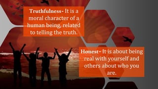 Truthfulness- It is a
moral character of a
human being, related
to telling the truth.
Honest- It is about being
real with yourself and
others about who you
are.
 
