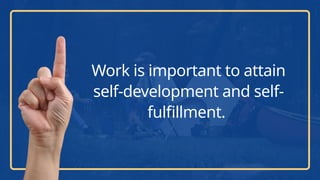 Work is important to attain
self-development and self-
fulfillment.
 