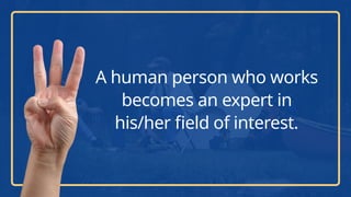 A human person who works
becomes an expert in
his/her field of interest.
 