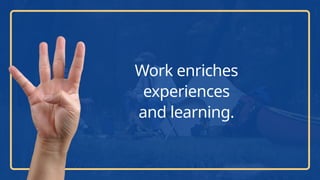 Work enriches
experiences
and learning.
 