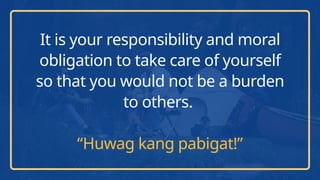 It is your responsibility and moral
obligation to take care of yourself
so that you would not be a burden
to others.
“Huwag kang pabigat!”
 