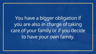 You have a bigger obligation if
you are also in charge of taking
care of your family or if you decide
to have your own family.
 