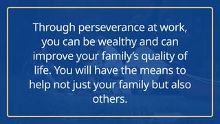 Through perseverance at work,
you can be wealthy and can
improve your family’s quality of
life. You will have the means to
help not just your family but also
others.
 