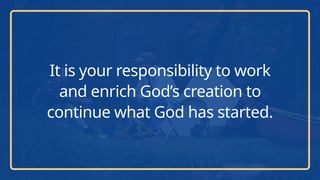 It is your responsibility to work
and enrich God’s creation to
continue what God has started.
 