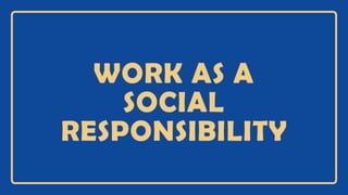 WORK AS A
SOCIAL
RESPONSIBILITY
 