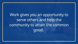 Work gives you an opportunity to
serve others and help the
community to attain the common
good.
 