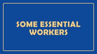 SOME ESSENTIAL
WORKERS
 