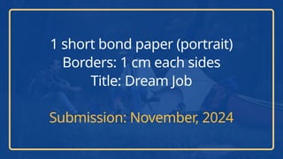 1 short bond paper (portrait)
Borders: 1 cm each sides
Title: Dream Job
Submission: November, 2024
 