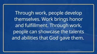 Through work, people develop
themselves. Work brings honor
and fulfillment. Through work,
people can showcase the talents
and abilities that God gave them.
 