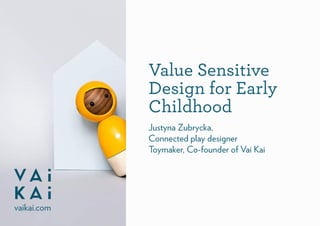 Value Sensitive
Design for Early
Childhood
Justyna Zubrycka,
Connected play designer
Toymaker, Co-founder of Vai Kai
vaikai.com
 