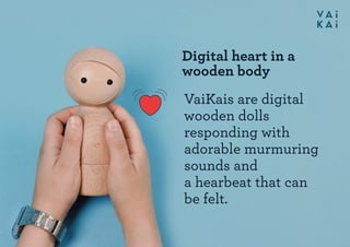 Digital heart in a
wooden body
VaiKais are digital
wooden dolls
responding with
adorable murmuring
sounds and
a hearbeat t...