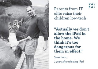 Parents from IT
elite raise their
children low-tech
"Actually we don't
allow the iPad in
the home. We
think it's too
dange...