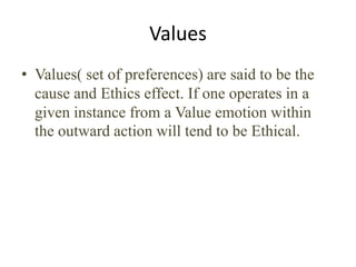 Values
• Values( set of preferences) are said to be the
  cause and Ethics effect. If one operates in a
  given instance from a Value emotion within
  the outward action will tend to be Ethical.
 