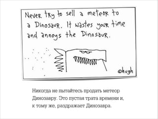Никогда не пытайтесь продать метеор
Динозавру. Это пустая трата времени и,
к тому же, раздражает Динозавра.

 