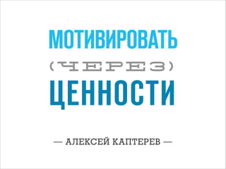 МОТИВИРОВАТЬ
(ЧЕРЕЗ)

ЦЕННОСТИ
— АЛЕКСЕЙ КАПТЕРЕВ —

 