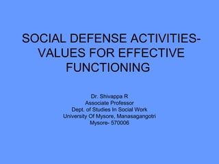 SOCIAL DEFENSE ACTIVITIES-
VALUES FOR EFFECTIVE
FUNCTIONING
Dr. Shivappa R
Associate Professor
Dept. of Studies In Social Work
University Of Mysore, Manasagangotri
Mysore- 570006
 