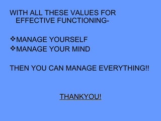 WITH ALL THESE VALUES FOR
EFFECTIVE FUNCTIONING-
MANAGE YOURSELF
MANAGE YOUR MIND
THEN YOU CAN MANAGE EVERYTHING!!
THANKYOU!THANKYOU!
 