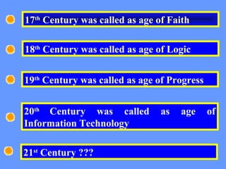 17th
Century was called as age of Faith
18th
Century was called as age of Logic
19th
Century was called as age of Progress
20th
Century was called as age of
Information Technology
21st
Century ???
 