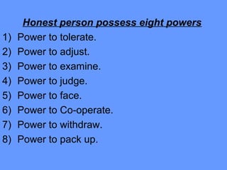 Honest person possess eight powers
1) Power to tolerate.
2) Power to adjust.
3) Power to examine.
4) Power to judge.
5) Power to face.
6) Power to Co-operate.
7) Power to withdraw.
8) Power to pack up.
 