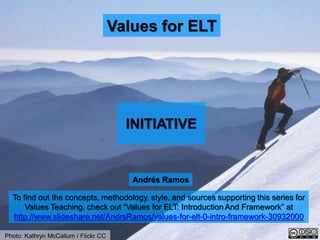 Values for ELT
Andrés Ramos
To find out the concepts, methodology, style, and sources supporting this series for
Values Teaching, check out “Values for ELT: Introduction And Framework” at
http://www.slideshare.net/AndrsRamos/values-for-elt-0-intro-framework-30932000
INITIATIVE
Photo: Kathryn McCallum / Flickr CC
 