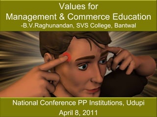 Values for Management & Commerce Education-B.V.Raghunandan, SVS College, Bantwal National Conference PP Institutions, Udupi April 8, 2011 
