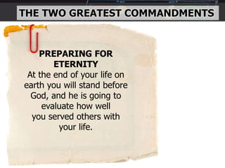 THE TWO GREATEST COMMANDMENTS
PREPARING FOR
ETERNITY
At the end of your life on
earth you will stand before
God, and he is going to
evaluate how well
you served others with
your life.
 