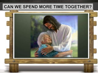 CAN WE SPEND MORE TIME TOGETHER?
 