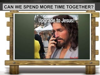 CAN WE SPEND MORE TIME TOGETHER?
 