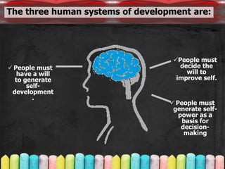 7
People must
have a will
to generate
self-
development
.
People must
decide the
will to
improve self.
People must
generate self-
power as a
basis for
decision-
making
The three human systems of development are:
 