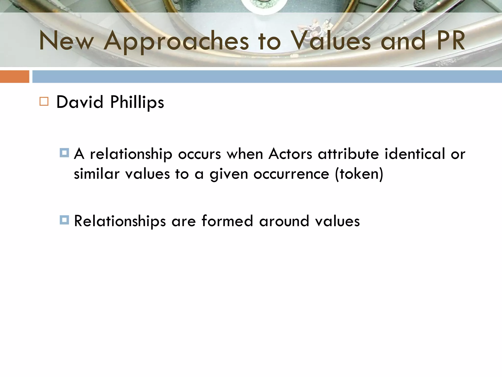 New Approaches to Values and PR David Phillips A relationship occurs when Actors attribute identical or similar values to a given occurrence (token) Relationships are formed around values 
