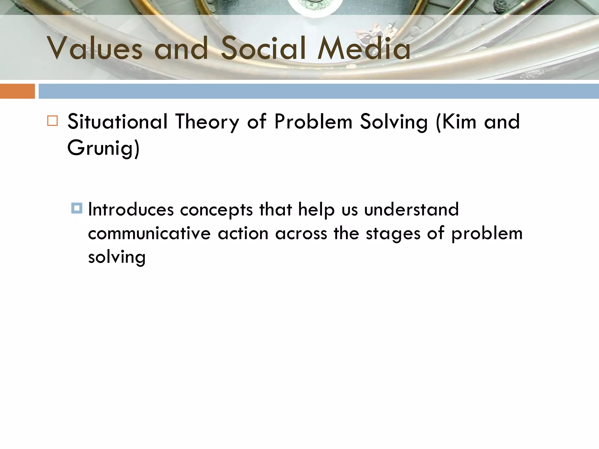 Values and Social Media Situational Theory of Problem Solving (Kim and Grunig) Introduces concepts that help us understand communicative action across the stages of problem solving 